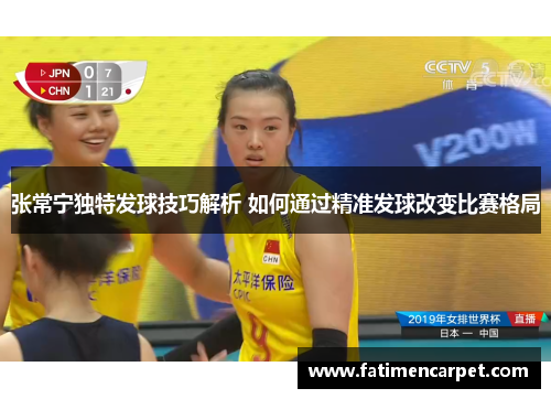 张常宁独特发球技巧解析 如何通过精准发球改变比赛格局