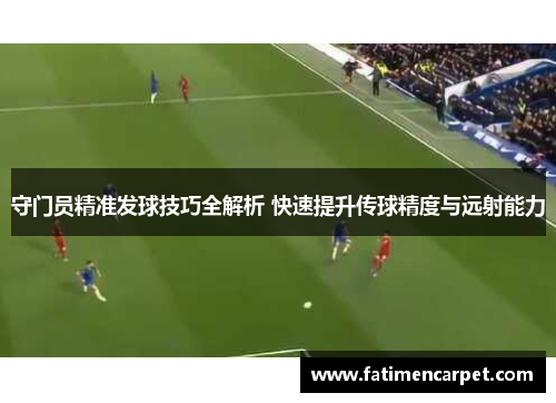 守门员精准发球技巧全解析 快速提升传球精度与远射能力
