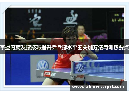掌握内旋发球技巧提升乒乓球水平的关键方法与训练要点
