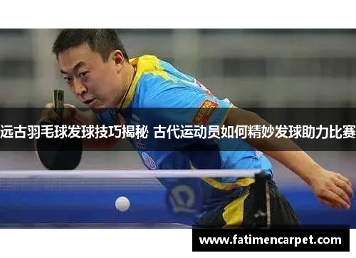 远古羽毛球发球技巧揭秘 古代运动员如何精妙发球助力比赛