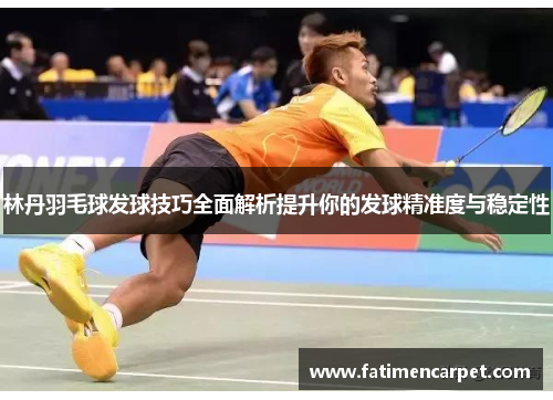 林丹羽毛球发球技巧全面解析提升你的发球精准度与稳定性