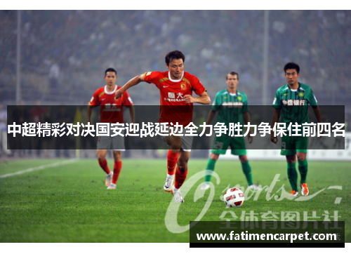 中超精彩对决国安迎战延边全力争胜力争保住前四名