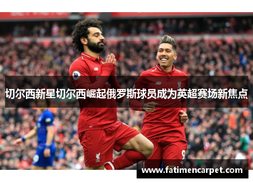 切尔西新星切尔西崛起俄罗斯球员成为英超赛场新焦点