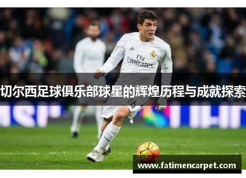 切尔西足球俱乐部球星的辉煌历程与成就探索