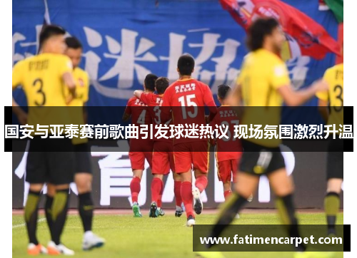 国安与亚泰赛前歌曲引发球迷热议 现场氛围激烈升温