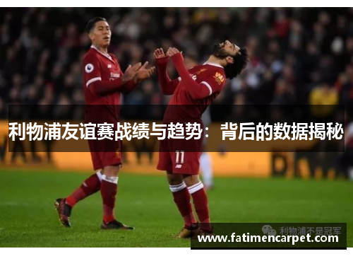 利物浦友谊赛战绩与趋势：背后的数据揭秘